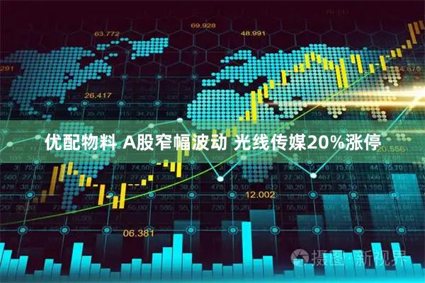 优配物料 A股窄幅波动 光线传媒20%涨停