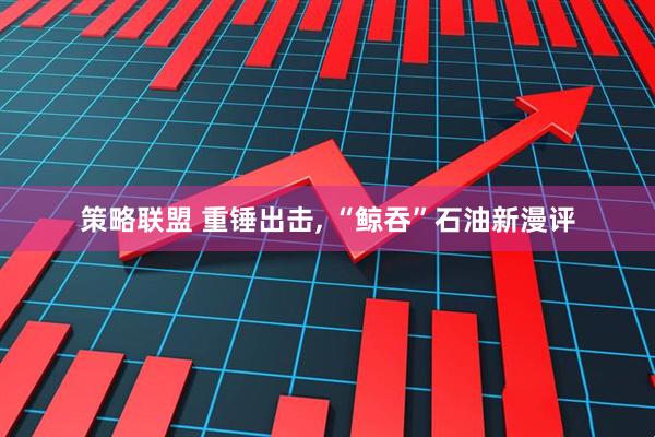 策略联盟 重锤出击, “鲸吞”石油新漫评