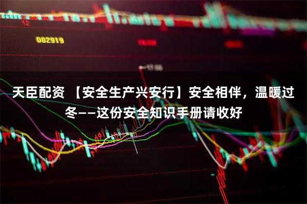 天臣配资 【安全生产兴安行】安全相伴，温暖过冬——这份安全知识手册请收好