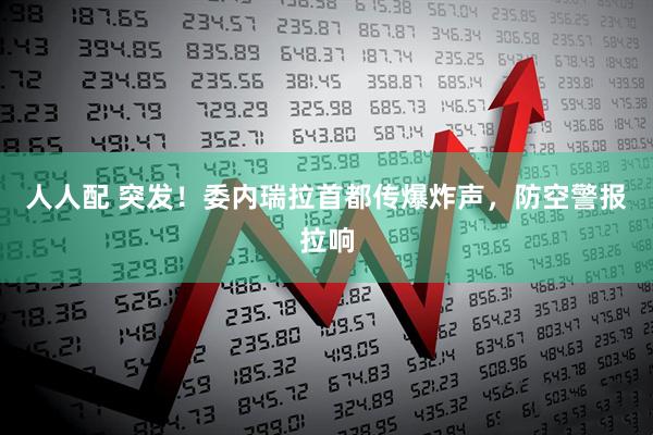 人人配 突发！委内瑞拉首都传爆炸声，防空警报拉响