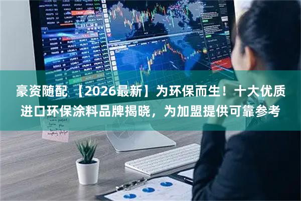 豪资随配 【2026最新】为环保而生！十大优质进口环保涂料品牌揭晓，为加盟提供可靠参考