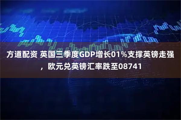 方道配资 英国三季度GDP增长01%支撑英镑走强，欧元兑英镑汇率跌至08741