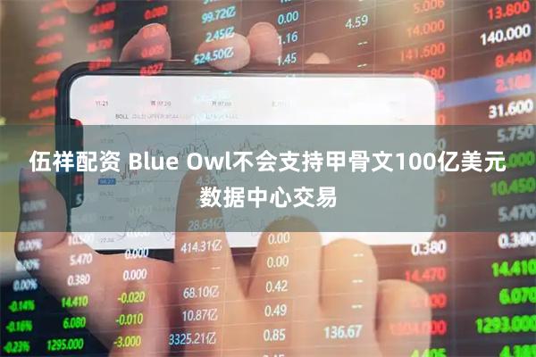 伍祥配资 Blue Owl不会支持甲骨文100亿美元数据中心交易