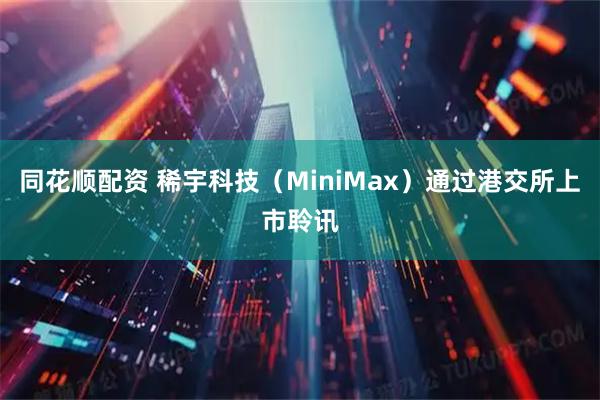 同花顺配资 稀宇科技（MiniMax）通过港交所上市聆讯