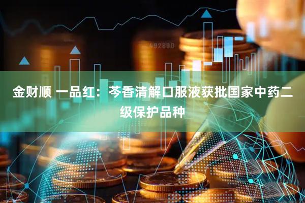 金财顺 一品红：芩香清解口服液获批国家中药二级保护品种