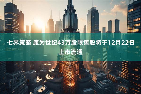 七界策略 康为世纪43万股限售股将于12月22日上市流通