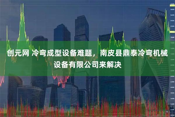 创元网 冷弯成型设备难题，南皮县鼎泰冷弯机械设备有限公司来解决