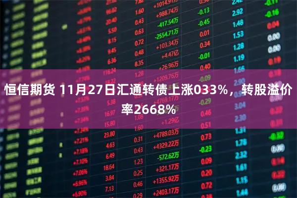 恒信期货 11月27日汇通转债上涨033%，转股溢价率2668%