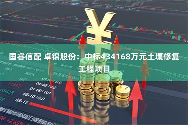 国睿信配 卓锦股份：中标434168万元土壤修复工程项目