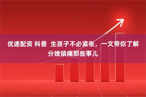 优速配资 科普  生孩子不必紧张，一文带你了解分娩镇痛那些事儿