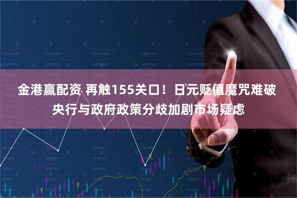 金港赢配资 再触155关口！日元贬值魔咒难破 央行与政府政策分歧加剧市场疑虑