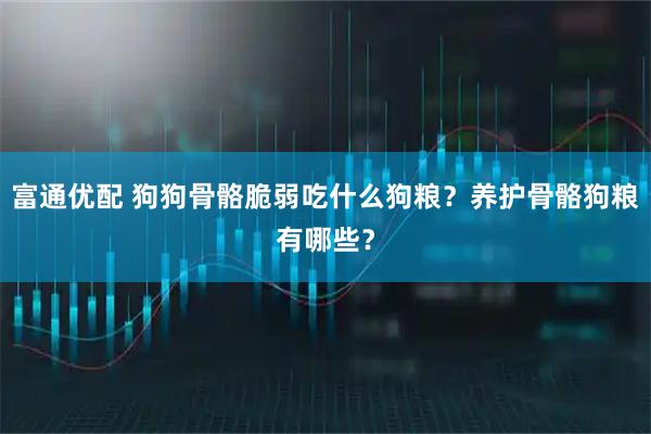富通优配 狗狗骨骼脆弱吃什么狗粮？养护骨骼狗粮有哪些？
