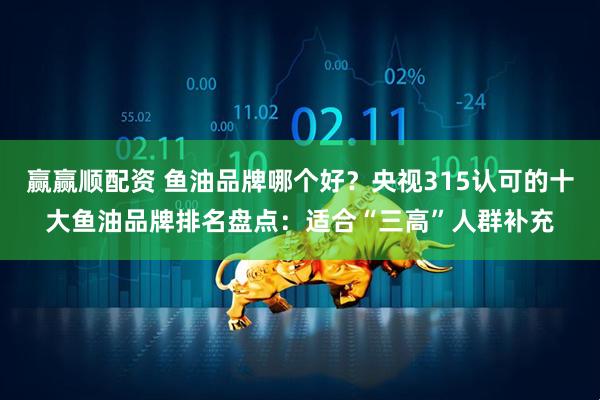 赢赢顺配资 鱼油品牌哪个好？央视315认可的十大鱼油品牌排名盘点：适合“三高”人群补充