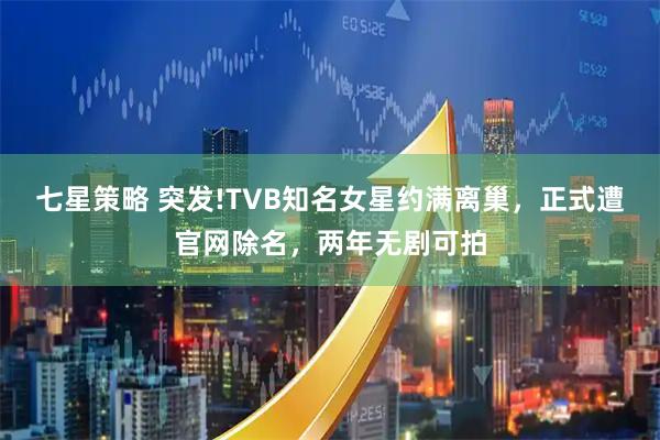 七星策略 突发!TVB知名女星约满离巢，正式遭官网除名，两年无剧可拍
