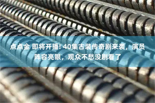 点点金 即将开播! 40集古装传奇剧来袭，演员阵容亮眼，观众不愁没剧看了