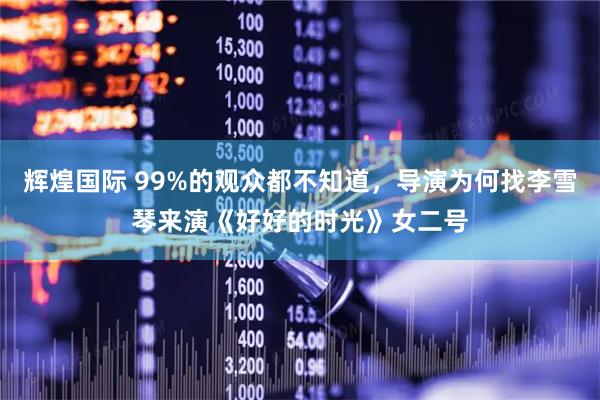 辉煌国际 99%的观众都不知道，导演为何找李雪琴来演《好好的时光》女二号