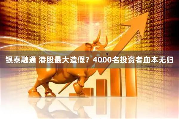 银泰融通 港股最大造假？4000名投资者血本无归