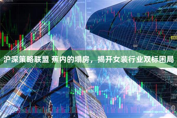 沪深策略联盟 蕉内的塌房，揭开女装行业双标困局