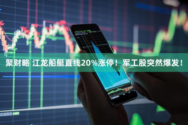 聚财略 江龙船艇直线20%涨停！军工股突然爆发！