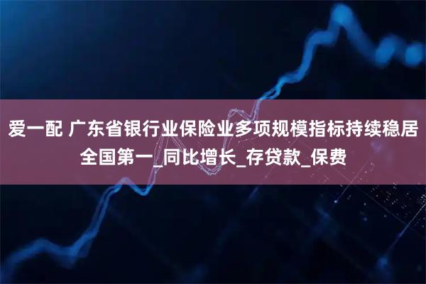 爱一配 广东省银行业保险业多项规模指标持续稳居全国第一_同比增长_存贷款_保费
