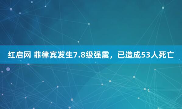 红启网 菲律宾发生7.8级强震，已造成53人死亡
