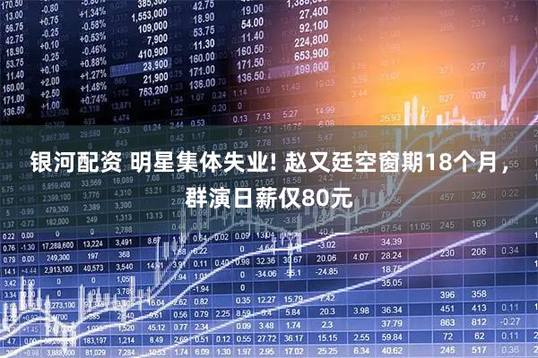 银河配资 明星集体失业! 赵又廷空窗期18个月，群演日薪仅80元