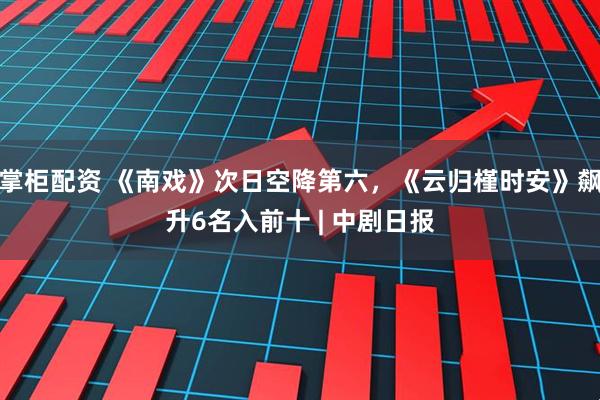 掌柜配资 《南戏》次日空降第六，《云归槿时安》飙升6名入前十 | 中剧日报
