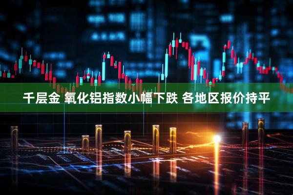 千层金 氧化铝指数小幅下跌 各地区报价持平