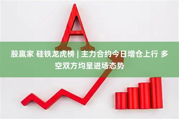 股赢家 硅铁龙虎榜 | 主力合约今日增仓上行 多空双方均呈进场态势